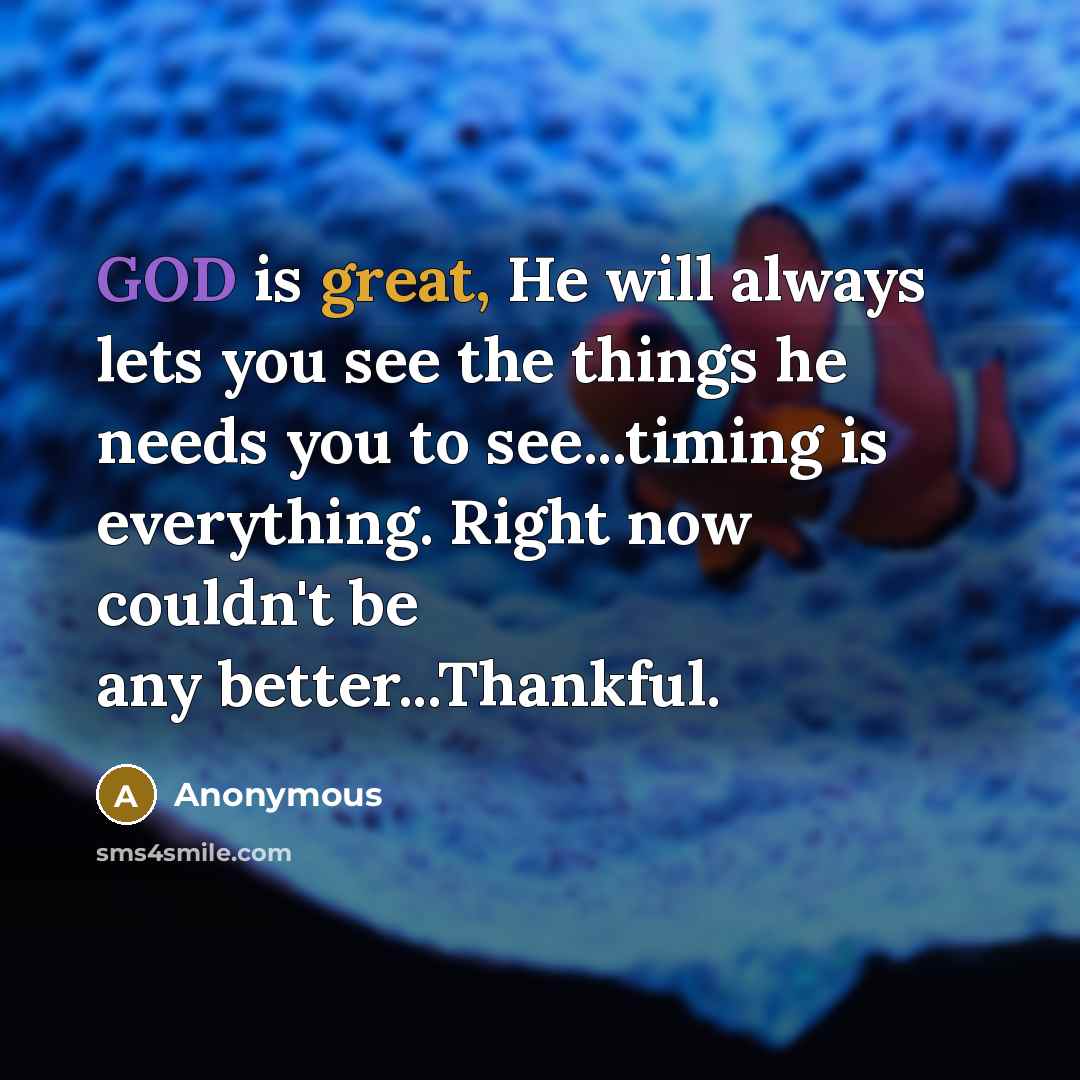 “GOD is great, He will always lets you see the things he needs you to see...timing is everything. Right now couldn't be any better...Thankful.” quote by Anonymous