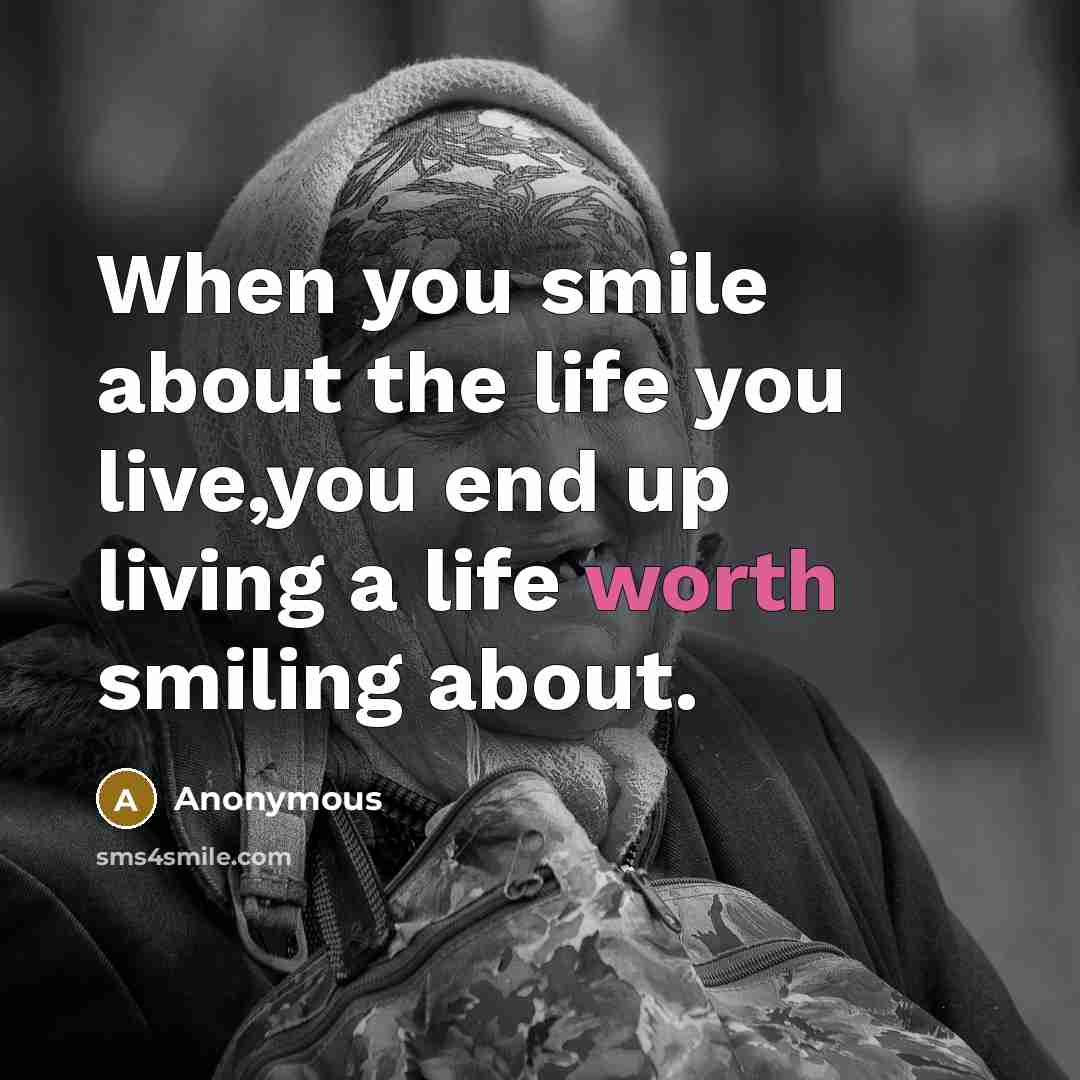 “When you smile about the life you live,you end up living a life worth smiling about.” quote by Anonymous