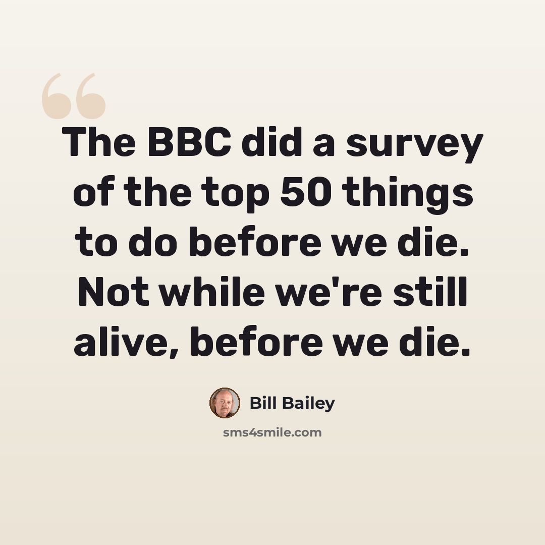 “The BBC did a survey of the top 50 things to do before we die. Not while we're still alive, before we die.” quote by Bill Bailey
