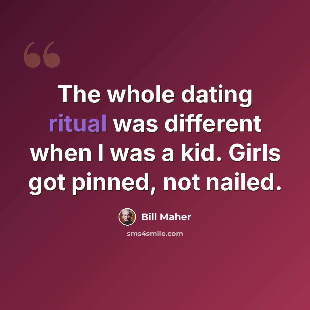 “The whole dating ritual was different when I was a kid. Girls got pinned, not nailed.” quote by Bill Maher