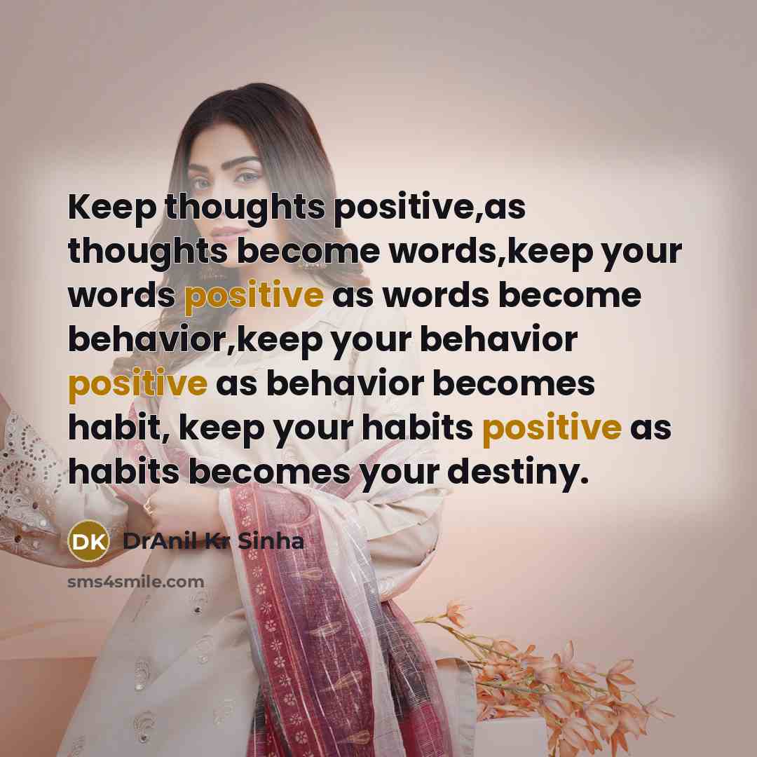 “Keep thoughts positive,as thoughts become words,keep your words positive as words become behavior,keep your behavior positive as behavior becomes habit, keep your habits positive as habits becomes your destiny.” quote by DrAnil Kr Sinha