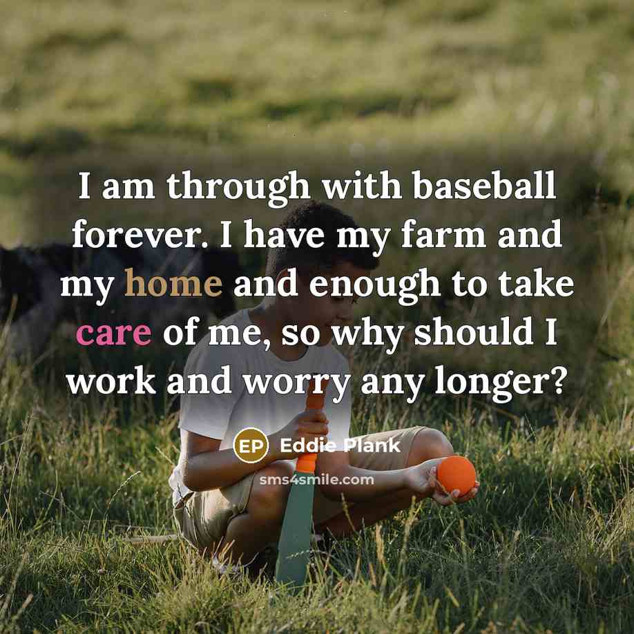 “I am through with baseball forever. I have my farm and my home and enough to take care of me, so why should I work and worry any longer?” quote by Eddie Plank