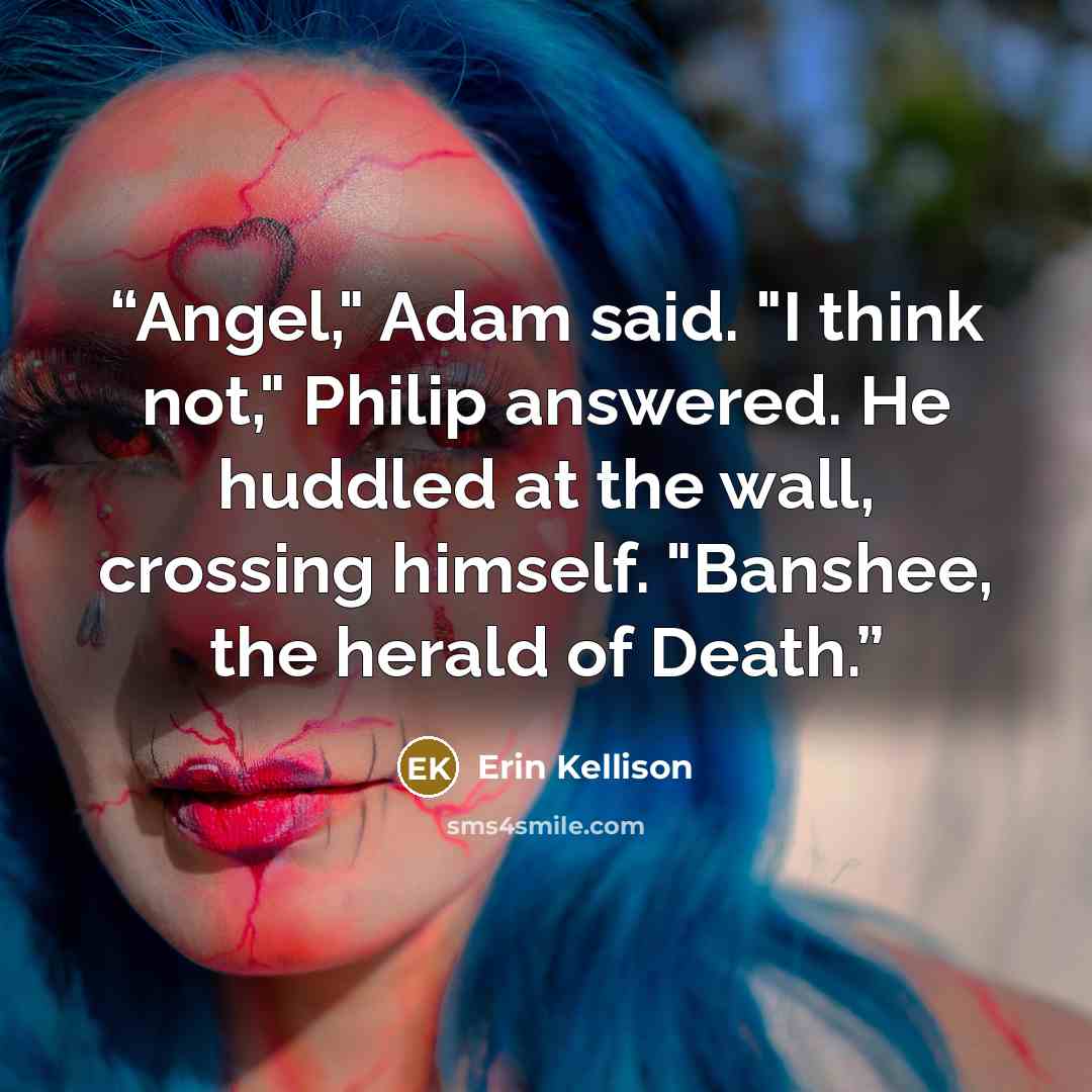 “Angel," Adam said. "I think not," Philip answered. He huddled at the wall, crossing himself. "Banshee, the herald of Death.” quote by Erin Kellison