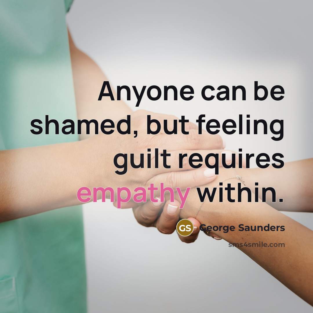 “Anyone can be shamed, but feeling guilt requires empathy within.” quote by George Saunders