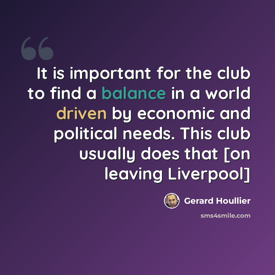 “It is important for the club to find a balance in a world driven by economic and political needs. This club usually does that [on leaving Liverpool]” quote by Gerard Houllier