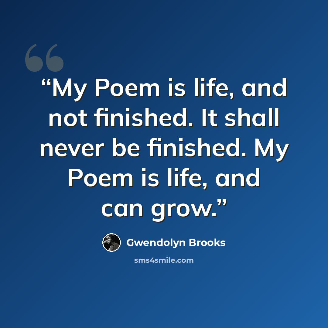 “My Poem is life, and not finished. It shall never be finished. My Poem is life, and can grow.” quote by Gwendolyn Brooks