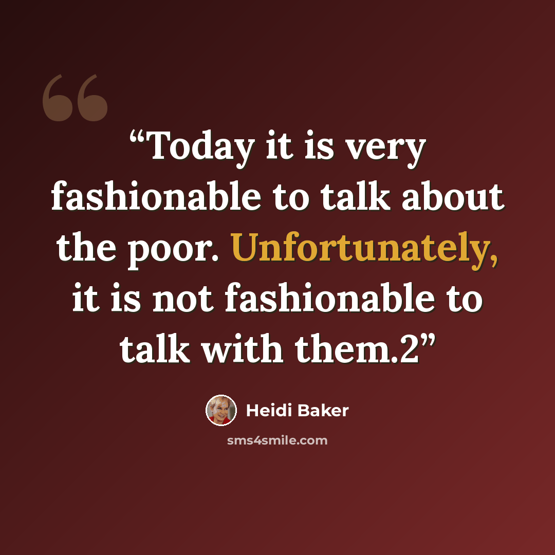 “Today it is very fashionable to talk about the poor. Unfortunately, it is not fashionable to talk with them.2” quote by Heidi Baker