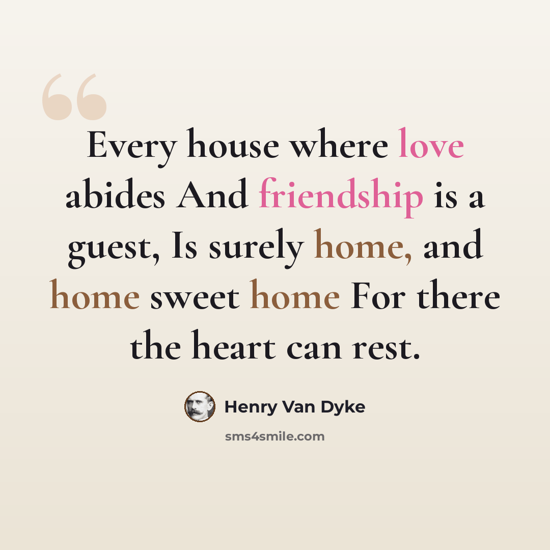 “Every house where love abides And friendship is a guest, Is surely home, and home sweet home For there the heart can rest.” quote by Henry Van Dyke