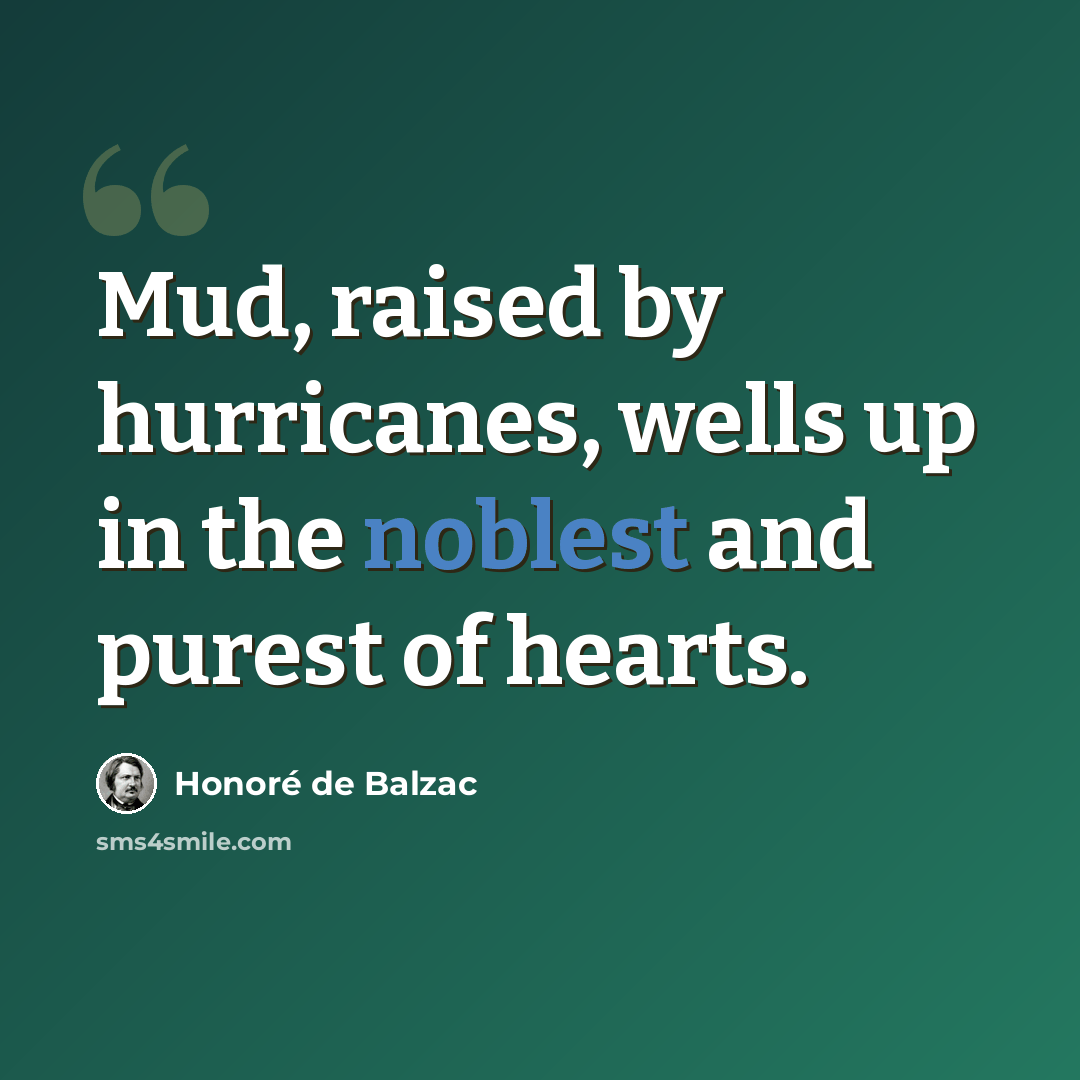 “Mud, raised by hurricanes, wells up in the noblest and purest of hearts.” quote by Honore de Balzac