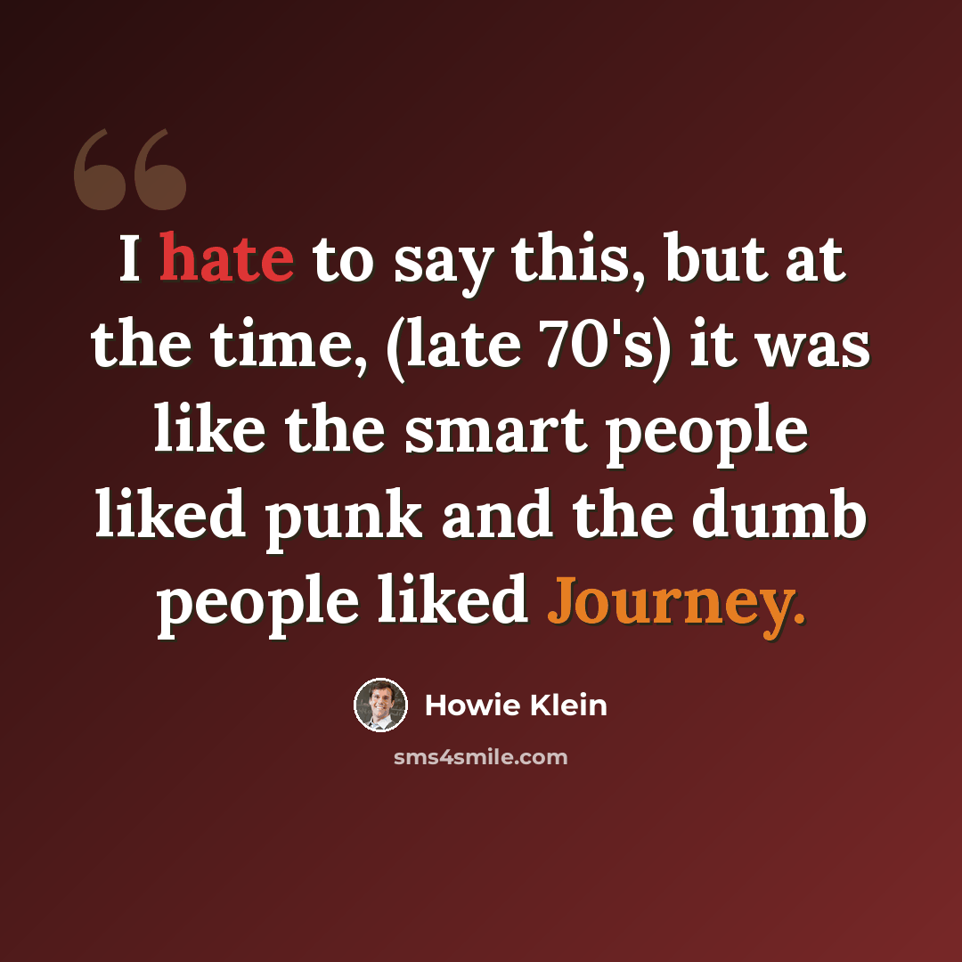 “I hate to say this, but at the time, (late 70's) it was like the smart people liked punk and the dumb people liked Journey.” quote by Howie Klein