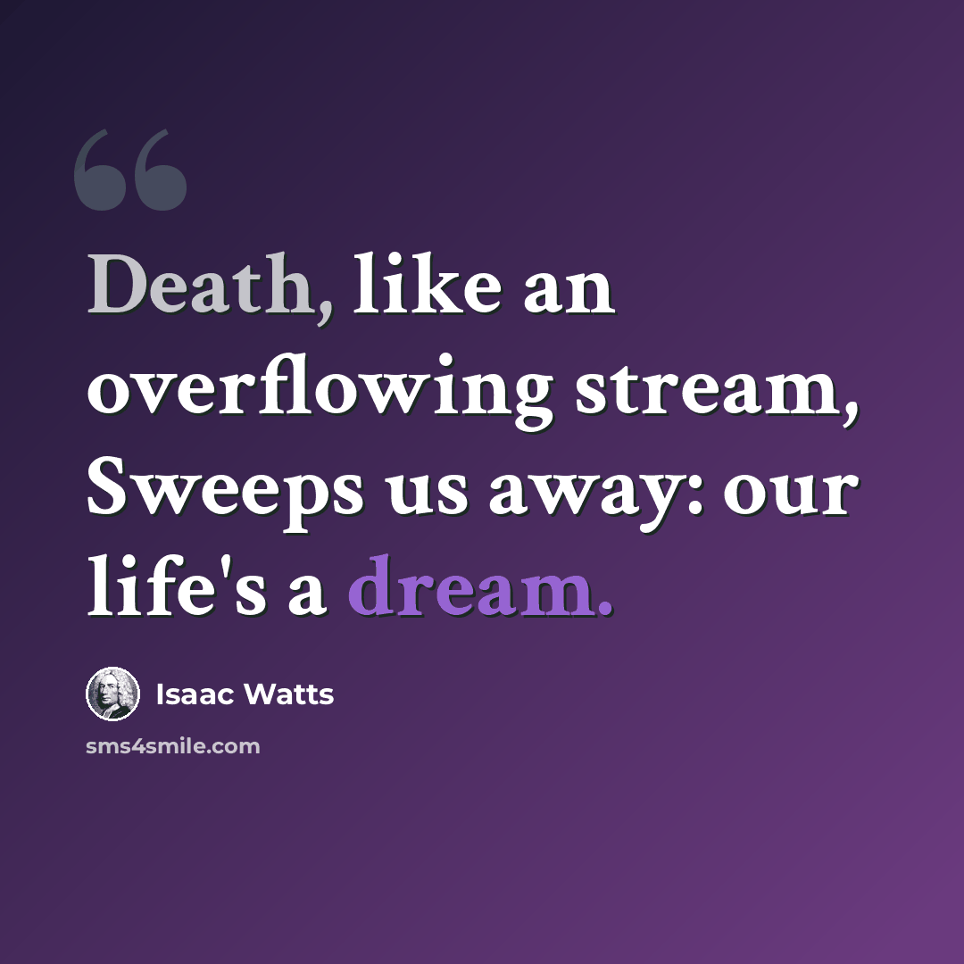“Death, like an overflowing stream, Sweeps us away: our life's a dream.” quote by Isaac Watts
