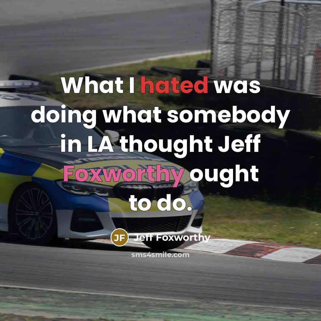“What I hated was doing what somebody in LA thought Jeff Foxworthy ought to do.” quote by Jeff Foxworthy