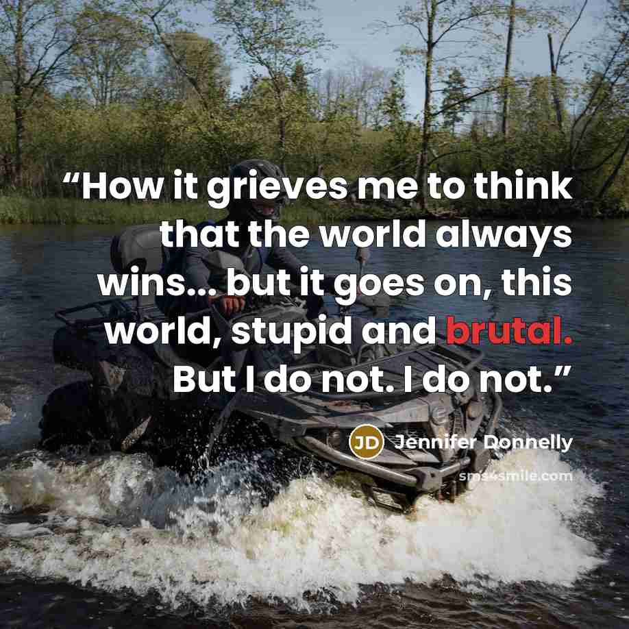 “How it grieves me to think that the world always wins... but it goes on, this world, stupid and brutal. But I do not. I do not.” quote by Jennifer Donnelly