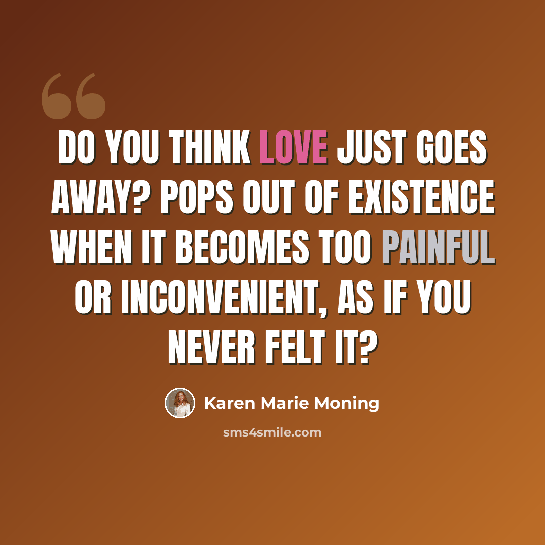 “Do you think love just goes away? Pops out of existence when it becomes too painful or inconvenient, as if you never felt it?” quote by Karen Marie Moning