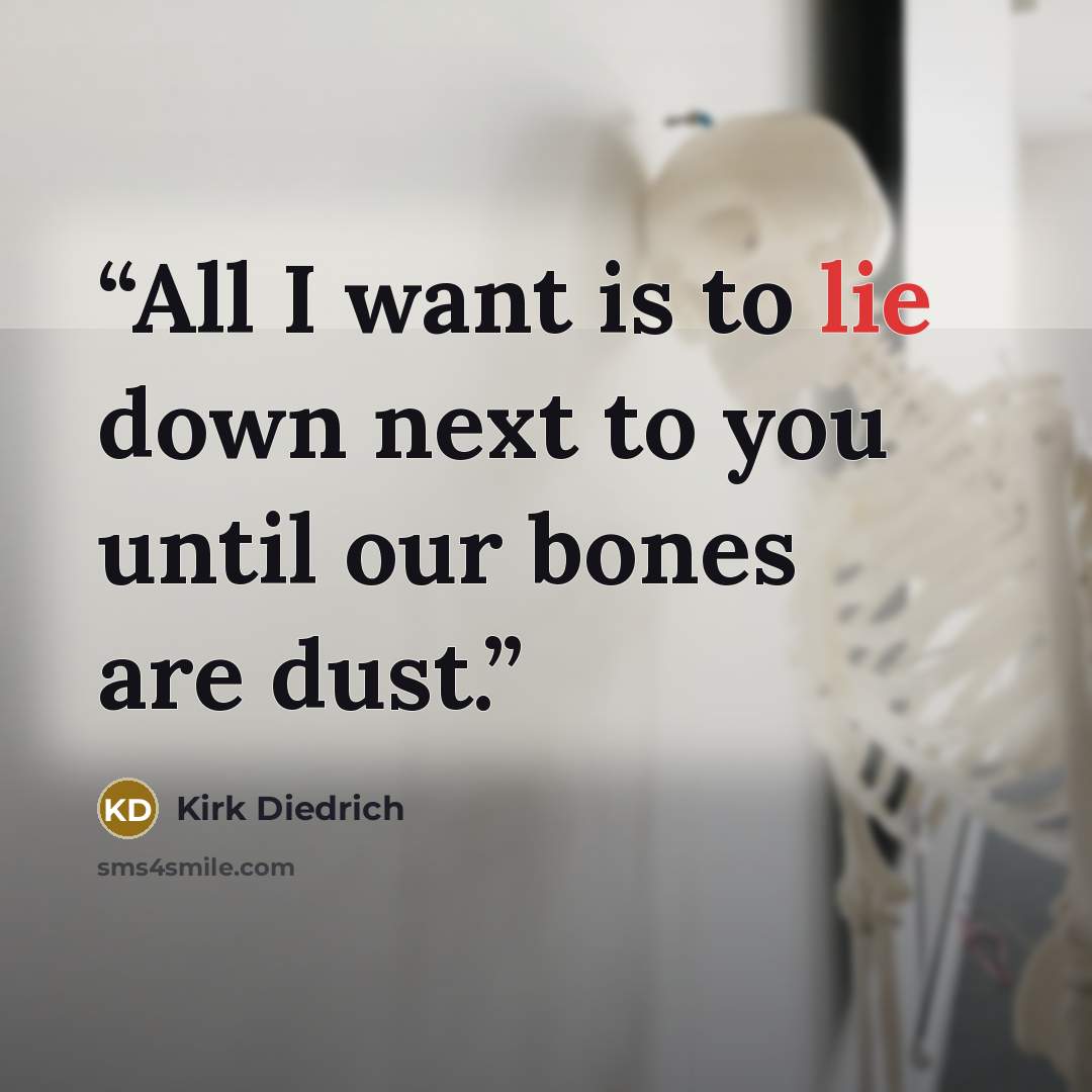 “All I want is to lie down next to you until our bones are dust.” quote by Kirk Diedrich