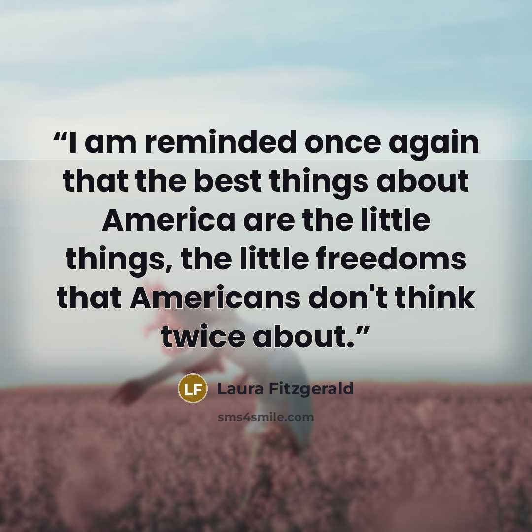 “I am reminded once again that the best things about America are the little things, the little freedoms that Americans don't think twice about.” quote by Laura Fitzgerald