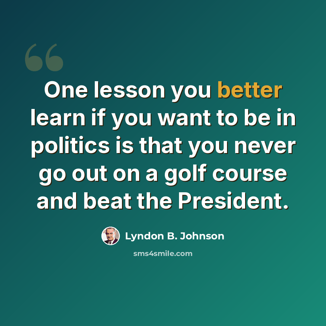 “One lesson you better learn if you want to be in politics is that you never go out on a golf course and beat the President.” quote by Lyndon B. Johnson