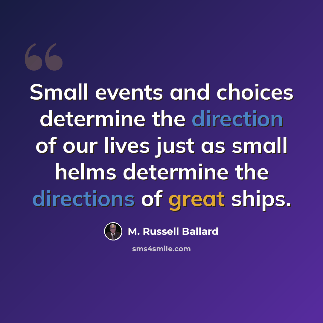 “Small events and choices determine the direction of our lives just as small helms determine the directions of great ships.” quote by M. Russell Ballard