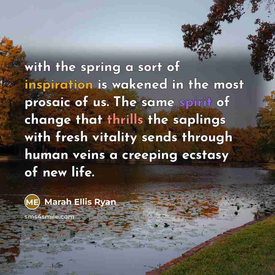 “with the spring a sort of inspiration is wakened in the most prosaic of us. The same spirit of change that thrills the saplings with fresh vitality sends through human veins a creeping ecstasy of new life.” quote by Marah Ellis Ryan