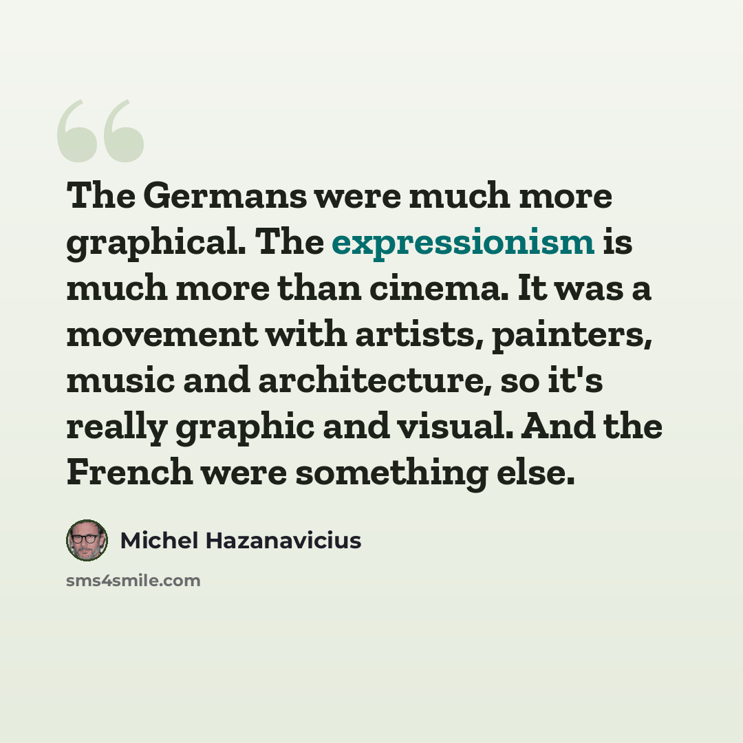 “The Germans were much more graphical. The expressionism is much more than cinema. It was a movement with artists, painters, music and architecture, so it's really graphic and visual. And the French were something else.” quote by Michel Hazanavicius
