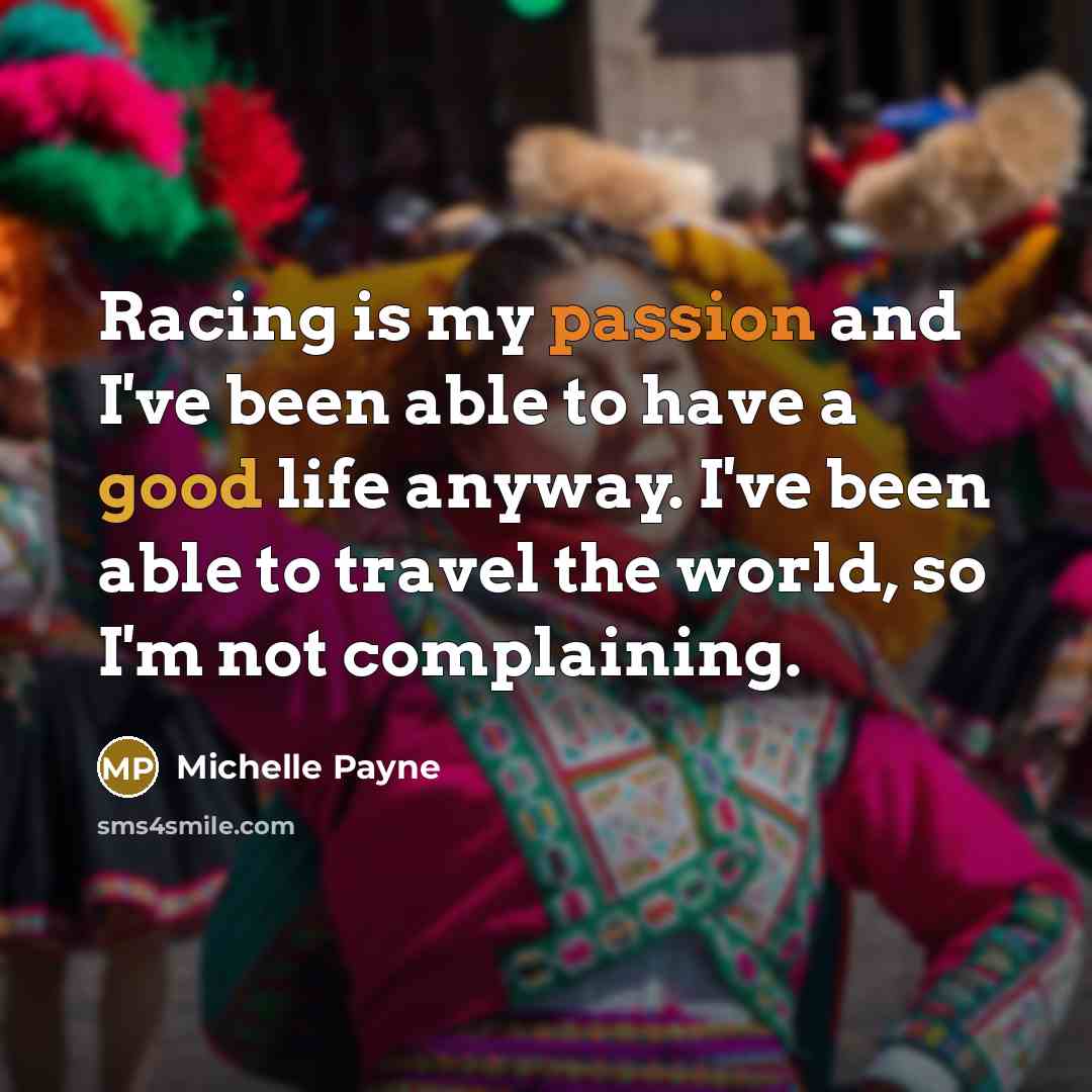 “Racing is my passion and I've been able to have a good life anyway. I've been able to travel the world, so I'm not complaining.” quote by Michelle Payne
