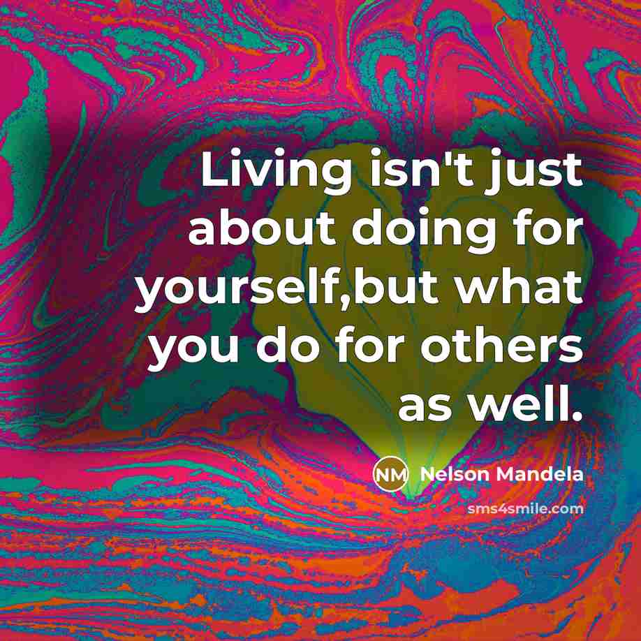 “Living isn't just about doing for yourself,but what you do for others as well.” quote by Nelson Mandela