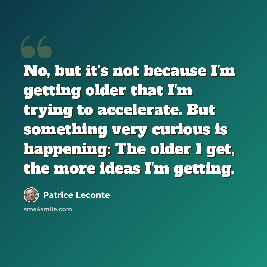 “No, but it's not because I'm getting older that I'm trying to accelerate. But something very curious is happening: The older I get, the more ideas I'm getting.” quote by Patrice Leconte