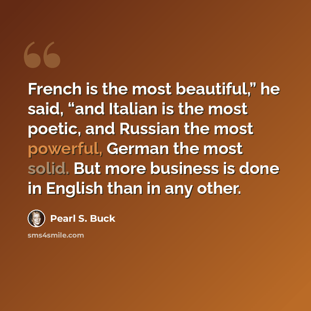“French is the most beautiful,” he said, “and Italian is the most poetic, and Russian the most powerful, German the most solid. But more business is done in English than in any other.” quote by Pearl S. Buck