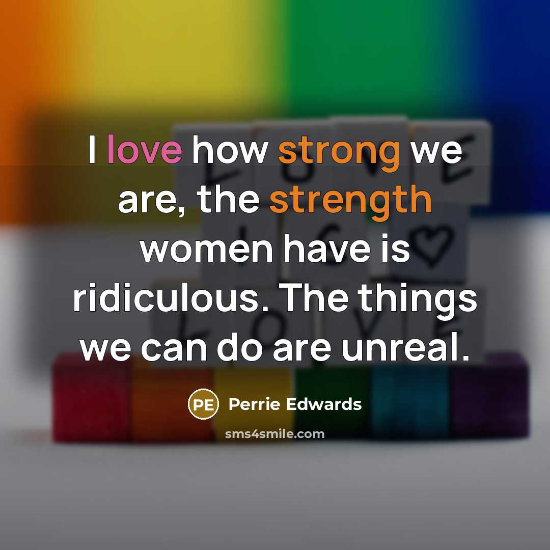 “I love how strong we are, the strength women have is ridiculous. The things we can do are unreal.” quote by Perrie Edwards