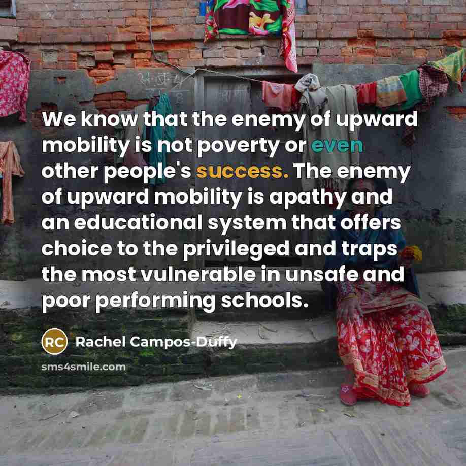 “We know that the enemy of upward mobility is not poverty or even other people's success. The enemy of upward mobility is apathy and an educational system that offers choice to the privileged and traps the most vulnerable in unsafe and poor performing schools.” quote by Rachel Campos-Duffy