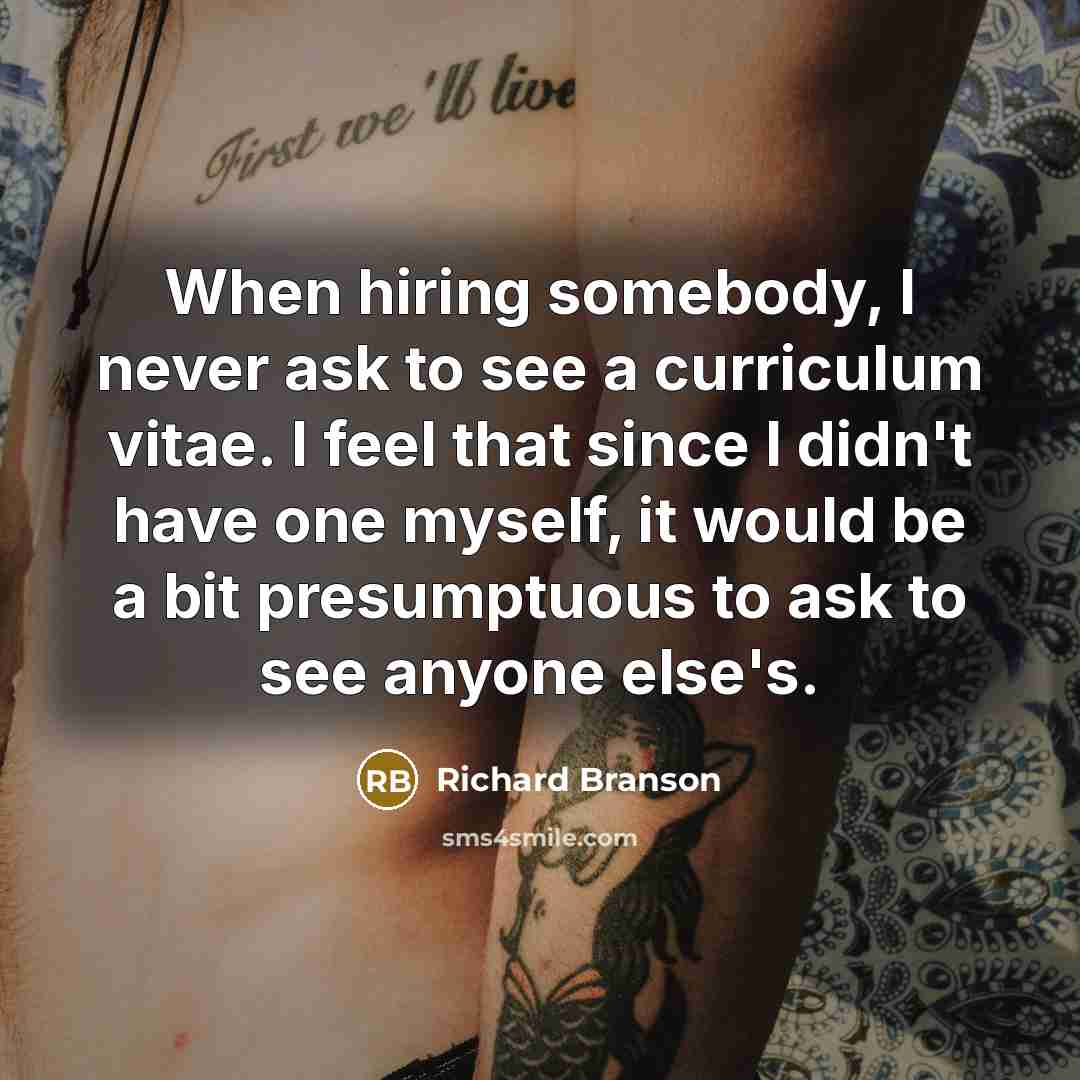 “When hiring somebody, I never ask to see a curriculum vitae. I feel that since I didn't have one myself, it would be a bit presumptuous to ask to see anyone else's.” quote by Richard Branson