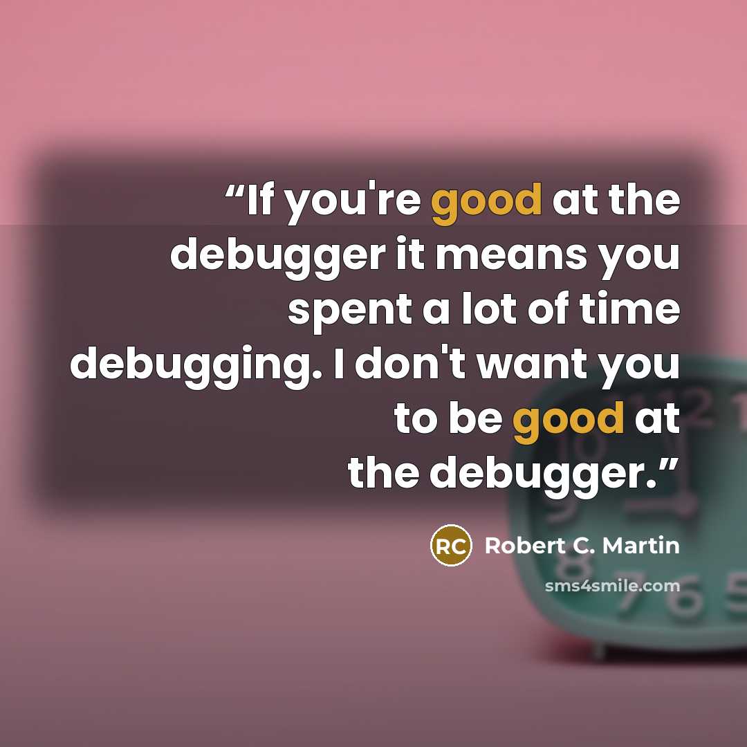 “If you're good at the debugger it means you spent a lot of time debugging. I don't want you to be good at the debugger.” quote by Robert C. Martin