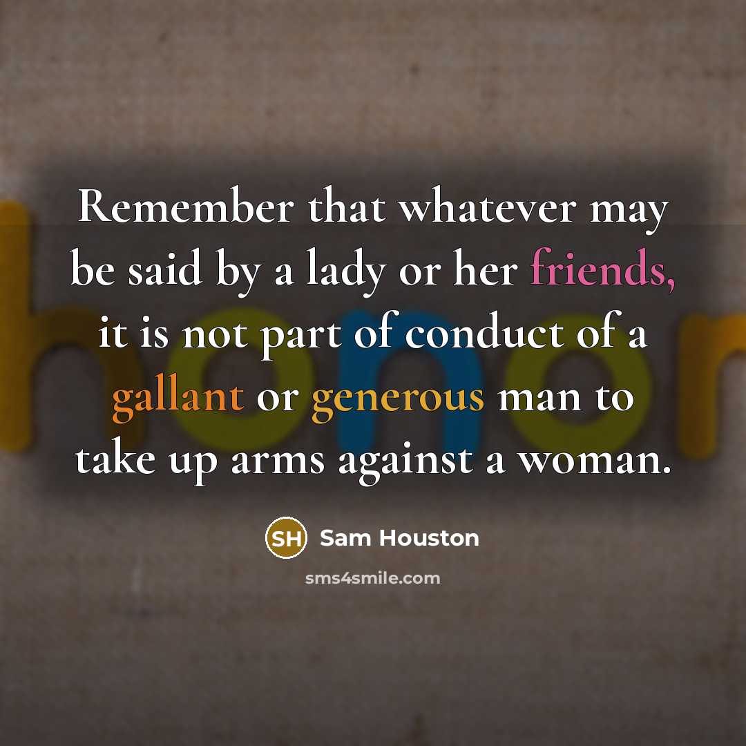 “Remember that whatever may be said by a lady or her friends, it is not part of conduct of a gallant or generous man to take up arms against a woman.” quote by Sam Houston