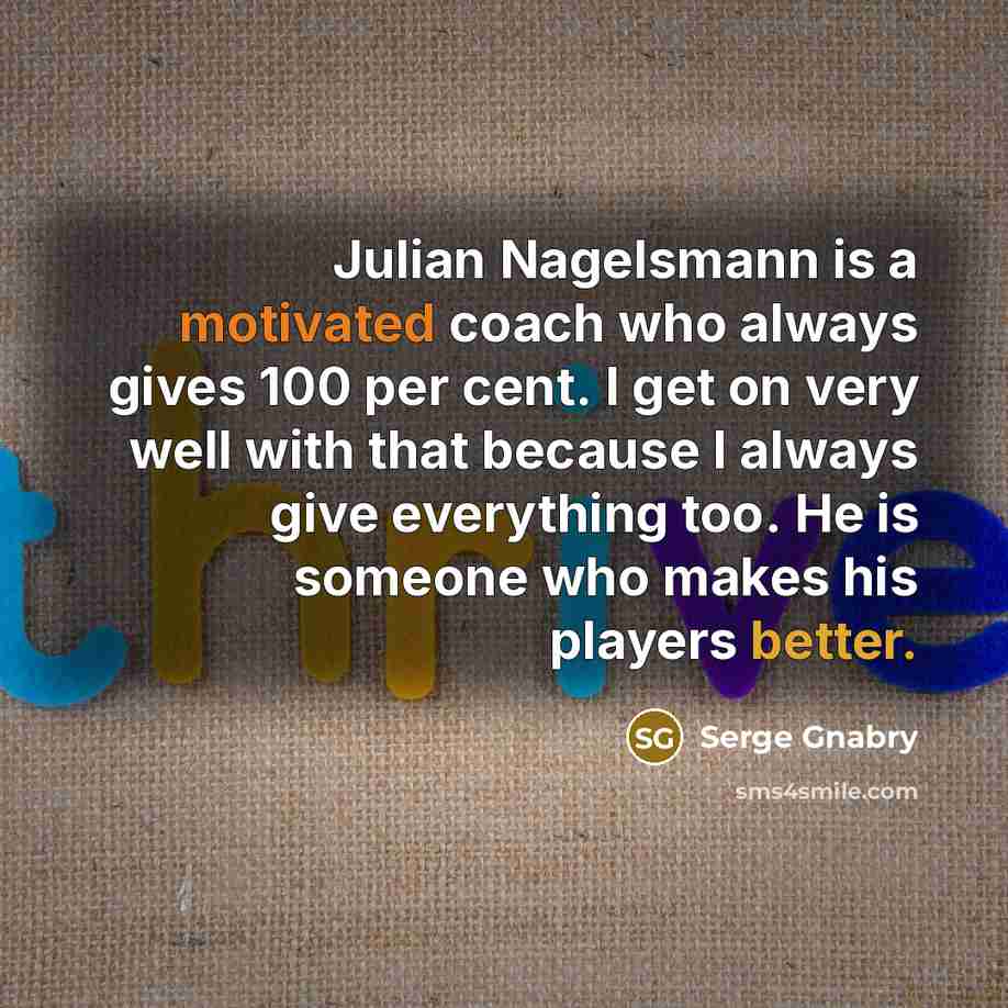 “Julian Nagelsmann is a motivated coach who always gives 100 per cent. I get on very well with that because I always give everything too. He is someone who makes his players better.” quote by Serge Gnabry