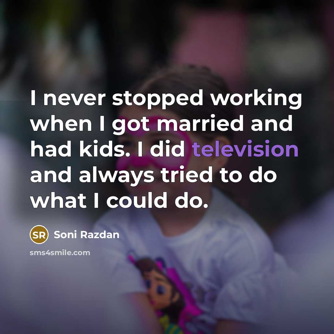“I never stopped working when I got married and had kids. I did television and always tried to do what I could do.” quote by Soni Razdan