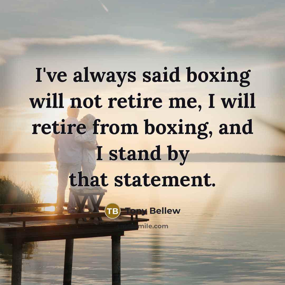 “I've always said boxing will not retire me, I will retire from boxing, and I stand by that statement.” quote by Tony Bellew