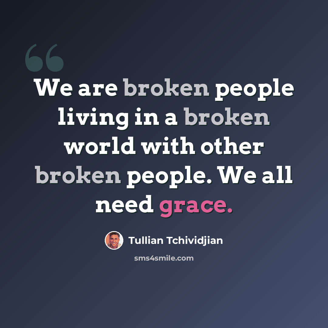“We are broken people living in a broken world with other broken people. We all need grace.” quote by Tullian Tchividjian