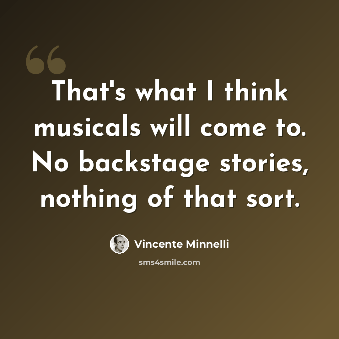 “That's what I think musicals will come to. No backstage stories, nothing of that sort.” quote by Vincente Minnelli