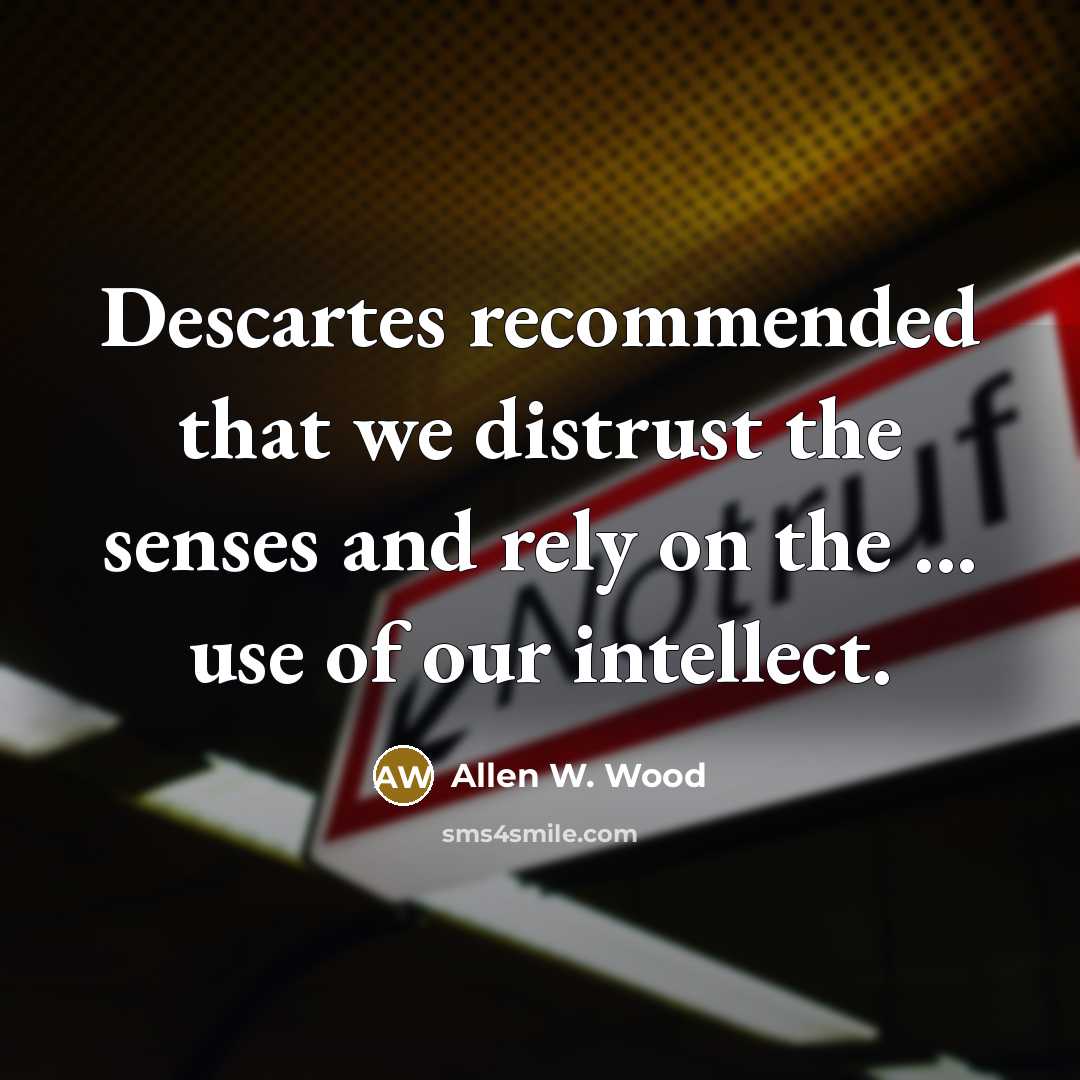“Descartes recommended that we distrust the senses and rely on the ... use of our intellect.” quote by Allen W. Wood