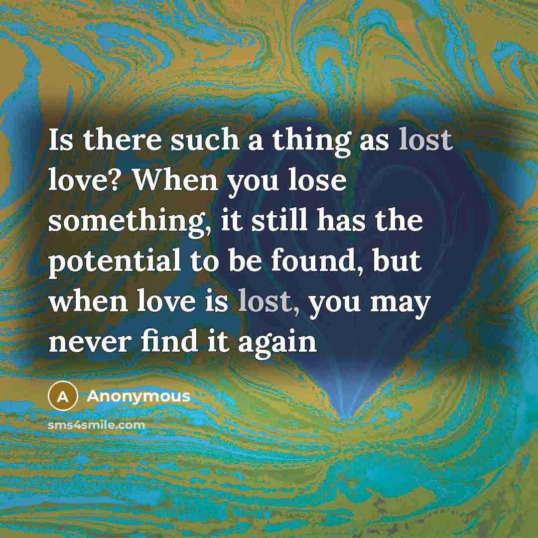 “Is there such a thing as lost love? When you lose something, it still has the potential to be found, but when love is lost, you may never find it again” quote by Anonymous