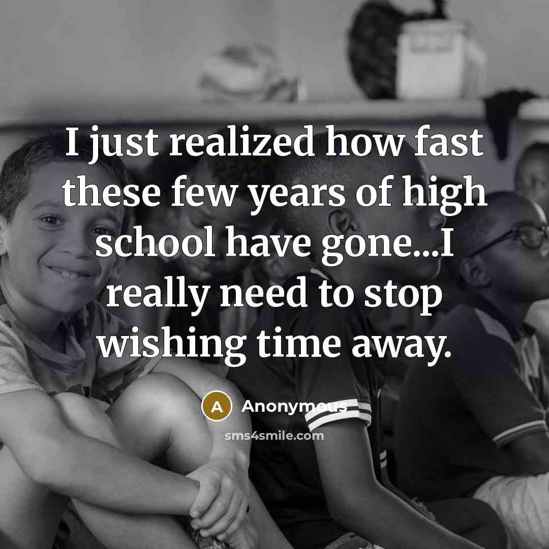 “I just realized how fast these few years of high school have gone...I really need to stop wishing time away.” quote by Anonymous