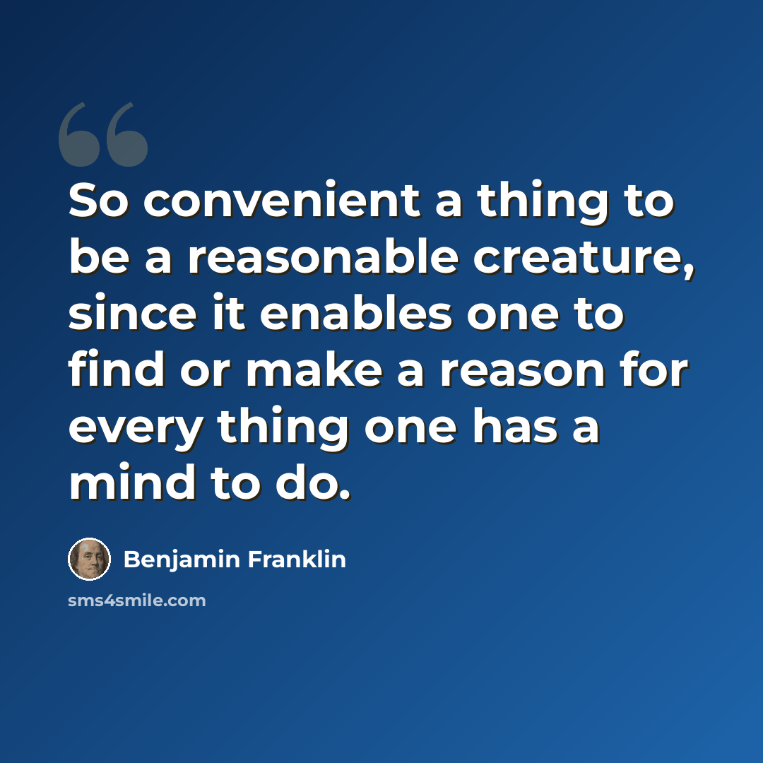“So convenient a thing to be a reasonable creature, since it enables one to find or make a reason for every thing one has a mind to do.” quote by Benjamin Franklin