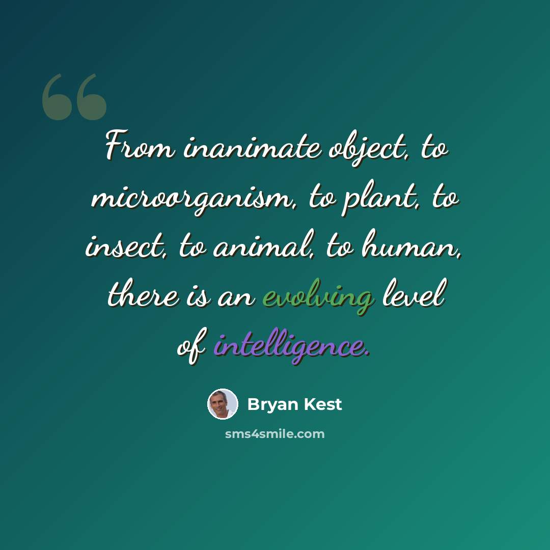 “From inanimate object, to microorganism, to plant, to insect, to animal, to human, there is an evolving level of intelligence.” quote by Bryan Kest