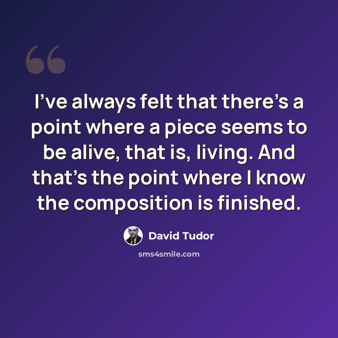 “I've always felt that there's a point where a piece seems to be alive, that is, living. And that's the point where I know the composition is finished.” quote by David Tudor