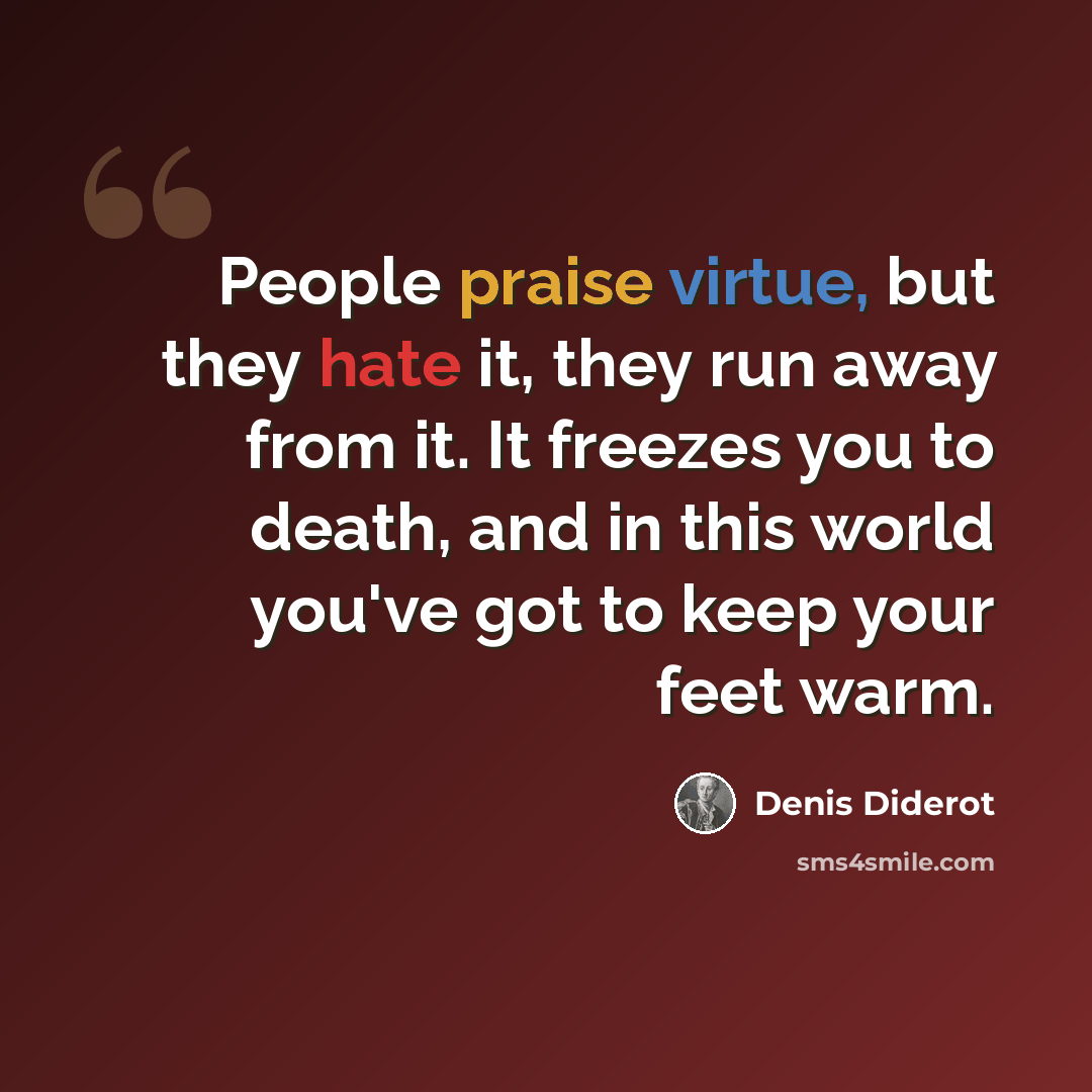 “People praise virtue, but they hate it, they run away from it. It freezes you to death, and in this world you've got to keep your feet warm.” quote by Denis Diderot