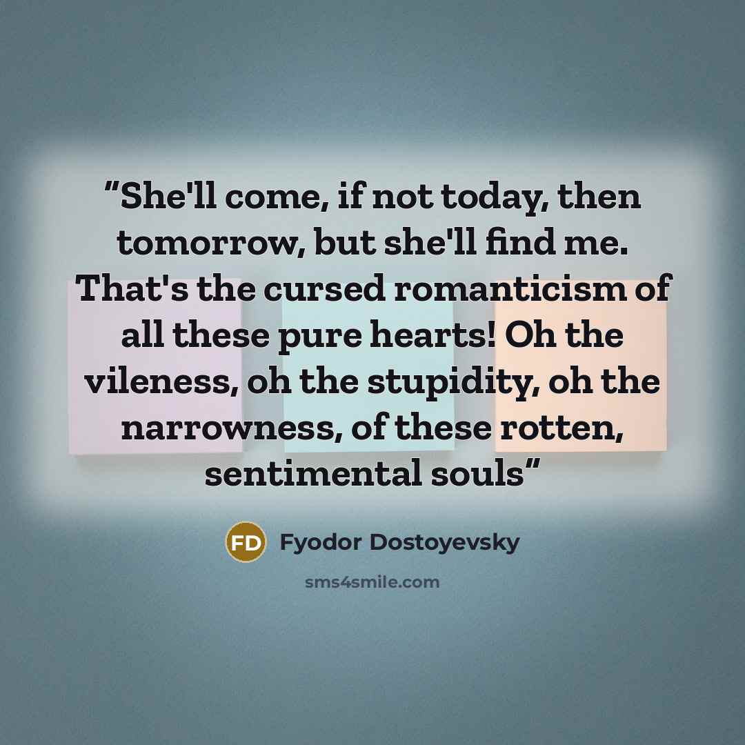 “She'll come, if not today, then tomorrow, but she'll find me. That's the cursed romanticism of all these pure hearts! Oh the vileness, oh the stupidity, oh the narrowness, of these rotten, sentimental souls” quote by Fyodor Dostoyevsky
