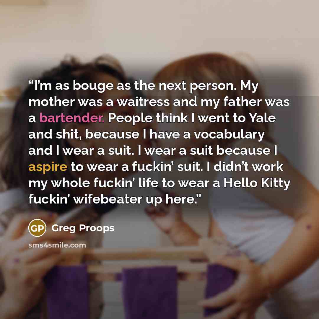 “I’m as bouge as the next person. My mother was a waitress and my father was a bartender. People think I went to Yale and shit, because I have a vocabulary and I wear a suit. I wear a suit because I aspire to wear a fuckin’ suit. I didn’t work my whole fuckin’ life to wear a Hello Kitty fuckin’…” quote by Greg Proops
