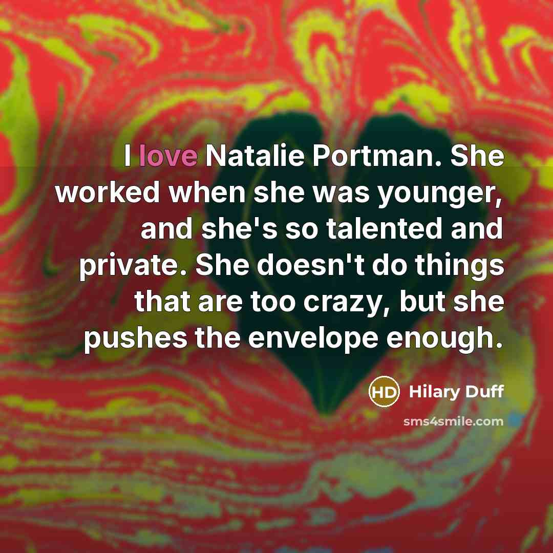 “I love Natalie Portman. She worked when she was younger, and she's so talented and private. She doesn't do things that are too crazy, but she pushes the envelope enough.” quote by Hilary Duff