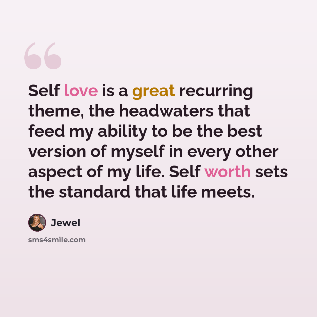 “Self love is a great recurring theme, the headwaters that feed my ability to be the best version of myself in every other aspect of my life. Self worth sets the standard that life meets.” quote by Jewel