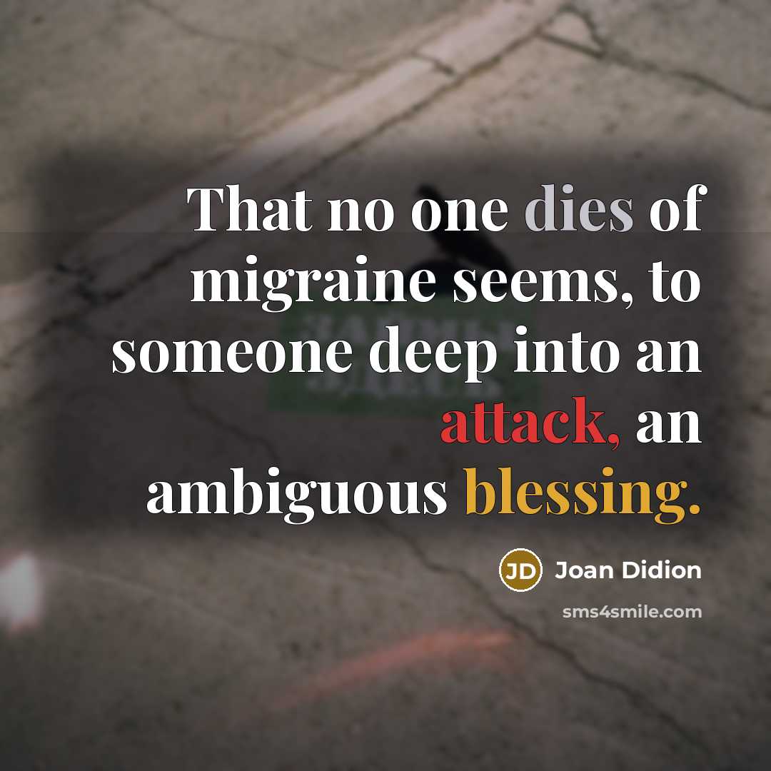 “That no one dies of migraine seems, to someone deep into an attack, an ambiguous blessing.” quote by Joan Didion